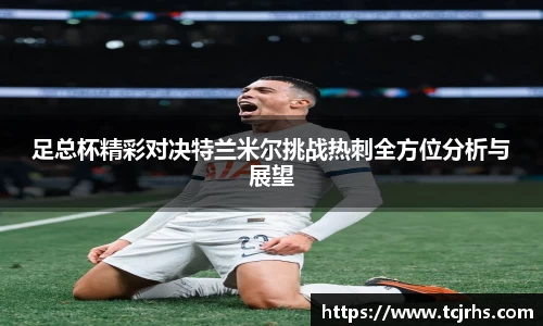 足总杯精彩对决特兰米尔挑战热刺全方位分析与展望