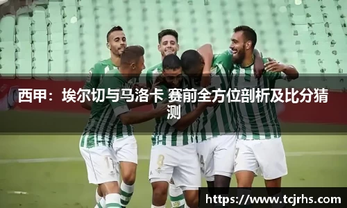 西甲：埃尔切与马洛卡 赛前全方位剖析及比分猜测